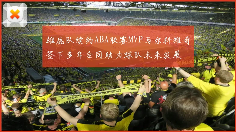 雄鹿队续约ABA联赛MVP马尔科维奇签下多年合同助力球队未来发展