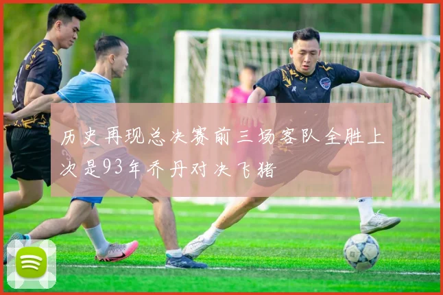 历史再现总决赛前三场客队全胜上次是93年乔丹对决飞猪