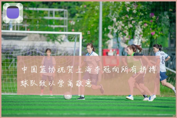 中国篮协祝贺上海夺冠向所有拼搏球队致以崇高敬意
