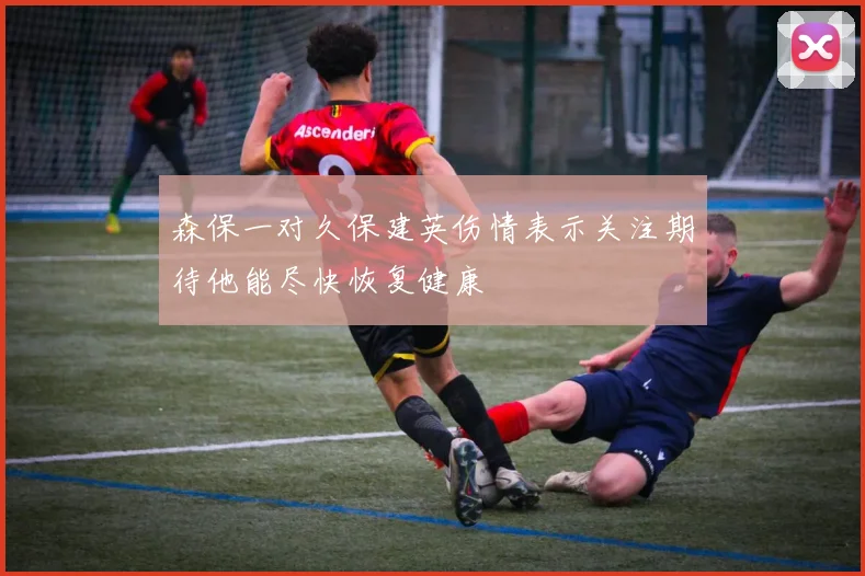 森保一对久保建英伤情表示关注期待他能尽快恢复健康