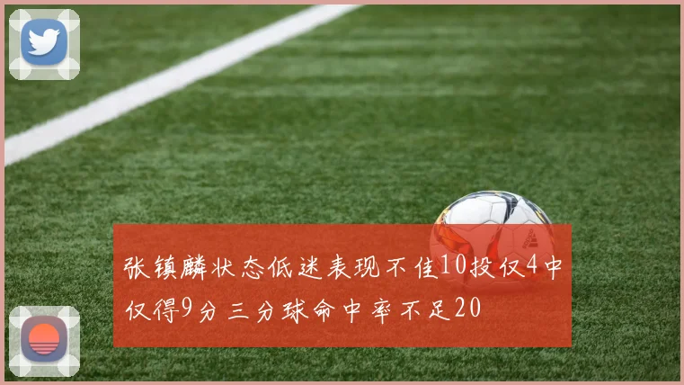 张镇麟状态低迷表现不佳10投仅4中仅得9分三分球命中率不足20