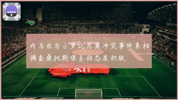 内马尔与小罗比尼奥冲突事件真相调查桑托斯俱乐部态度积极