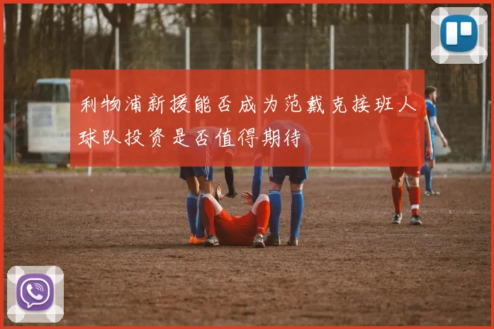 利物浦新援能否成为范戴克接班人球队投资是否值得期待