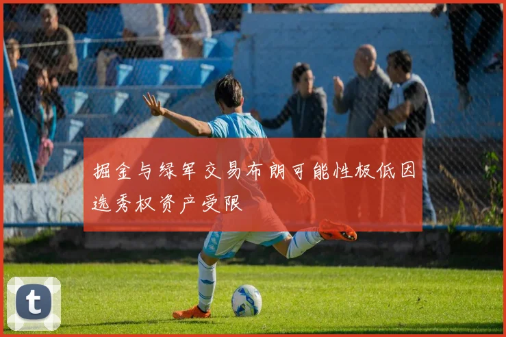 掘金与绿军交易布朗可能性极低因选秀权资产受限