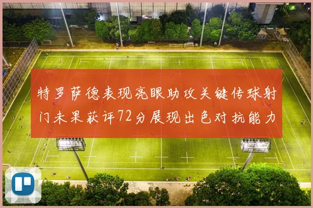 特罗萨德表现亮眼助攻关键传球射门未果获评72分展现出色对抗能力