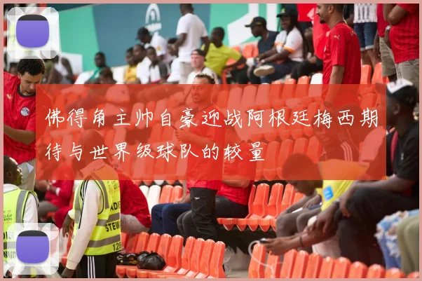 佛得角主帅自豪迎战阿根廷梅西期待与世界级球队的较量
