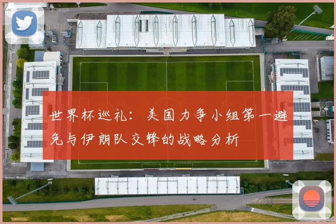 世界杯巡礼：美国力争小组第一避免与伊朗队交锋的战略分析