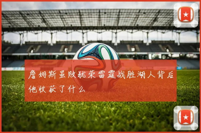 詹姆斯虽败犹荣雷霆战胜湖人背后他收获了什么