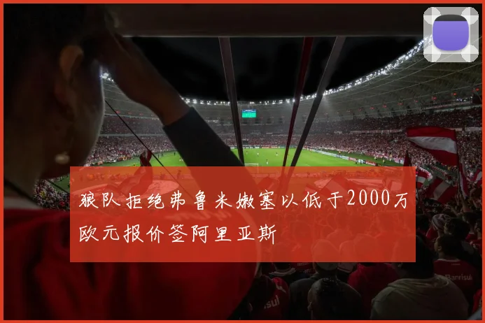 狼队拒绝弗鲁米嫩塞以低于2000万欧元报价签阿里亚斯