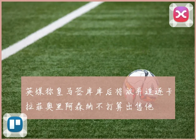 英媒称皇马签库库后将放弃追逐卡拉菲奥里阿森纳不打算出售他